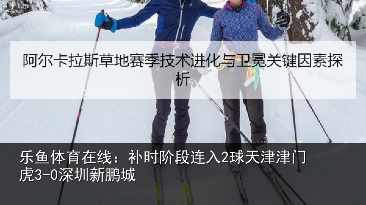 乐鱼体育在线：补时阶段连入2球天津津门虎3-0深圳新鹏城