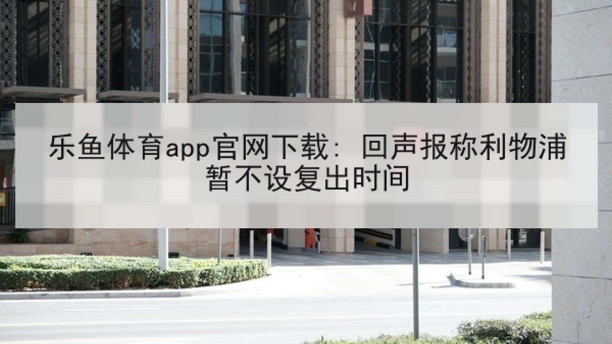 乐鱼体育app官网下载: 回声报称利物浦暂不设复出时间