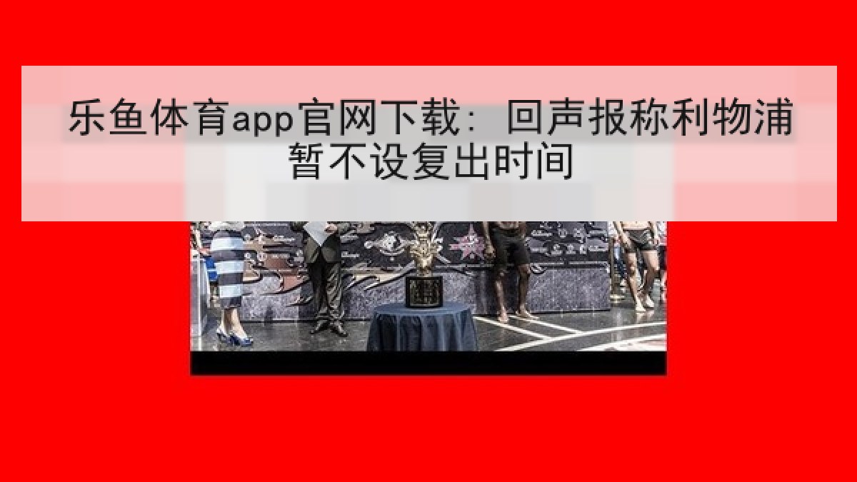 乐鱼体育app官网下载: 回声报称利物浦暂不设复出时间