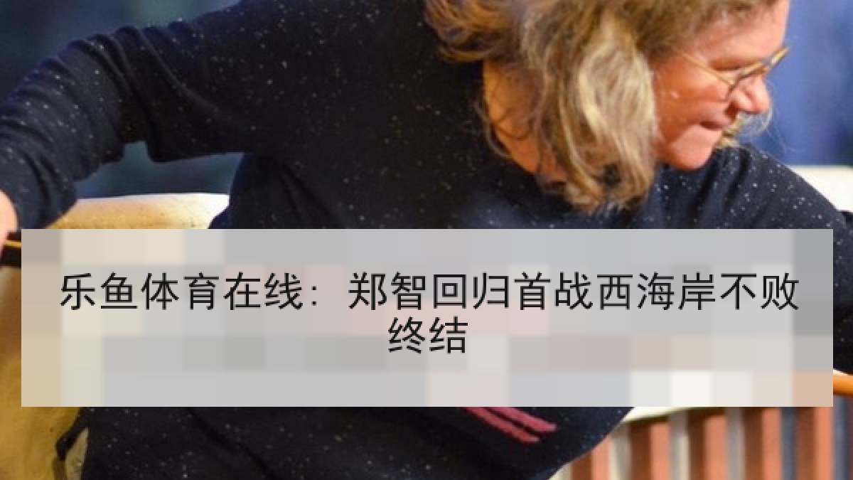 乐鱼体育在线: 郑智回归首战西海岸不败终结
