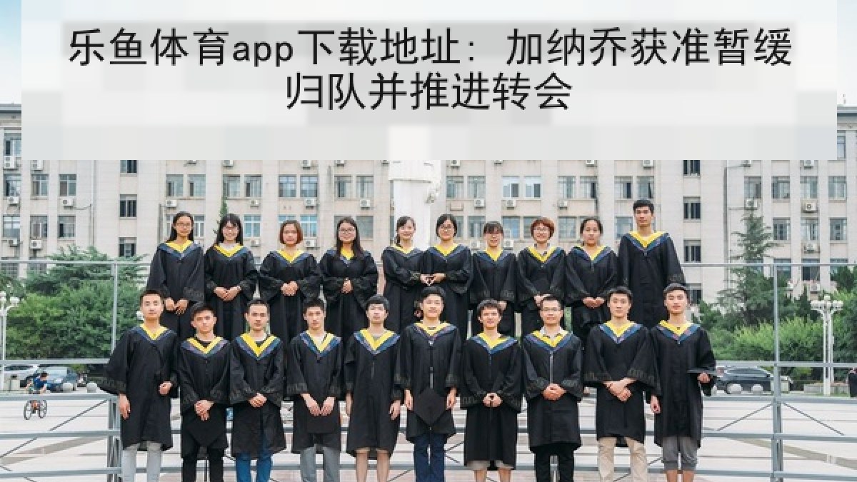 乐鱼体育app下载地址: 加纳乔获准暂缓归队并推进转会